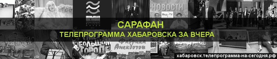 Телепрограмма за вчера канала Сарафан, Хабаровск