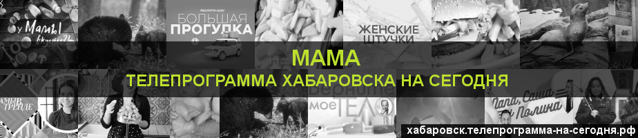 Телепрограмма на сегодня канала Мама, Хабаровск