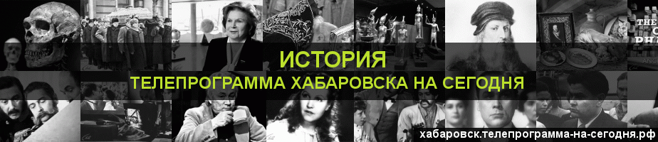 Телепрограмма на сегодня канала История, Хабаровск