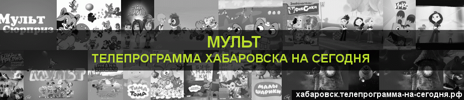 Телепрограмма на сегодня канала Мульт, Хабаровск