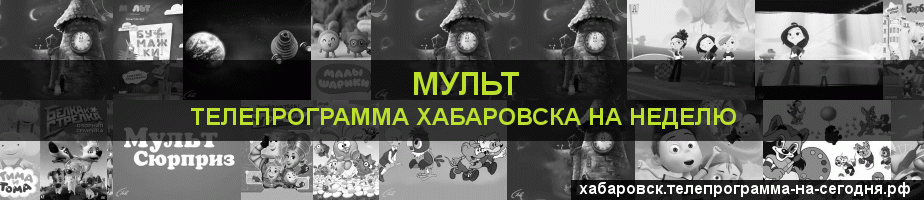 Телепрограмма на неделю канала Мульт, Хабаровск