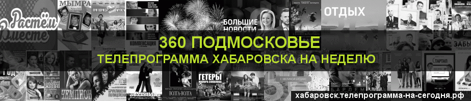 Телепрограмма на неделю канала 360 Подмосковье, Хабаровск